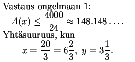 \begin{boxedminipage}[t]{6cm}
Vastaus ongelmaan 1:
\begin{displaymath}
A(x)\leq\...
...frac{20}{3}=6\frac{2}{3},\ y=3\frac{1}{3}.
\end{displaymath}\end{boxedminipage}