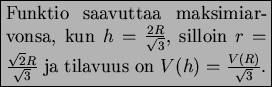 \begin{boxedminipage}[t]{6cm}
Funktio saavuttaa maksimiarvonsa, kun $h=\frac{2R}...
...R}{\sqrt{3}}$\ ja tilavuus on
$V(h)=\frac{V(R)}{\sqrt{3}}$.
\end{boxedminipage}